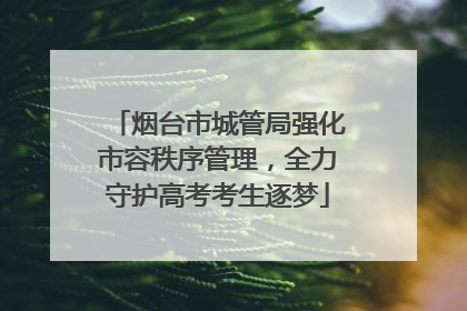 烟台市城管局强化市容秩序管理，全力守护高考考生逐梦