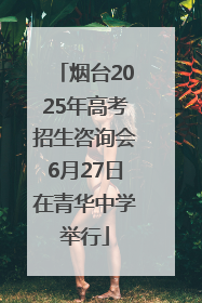 烟台2025年高考招生咨询会6月27日在青华中学举行