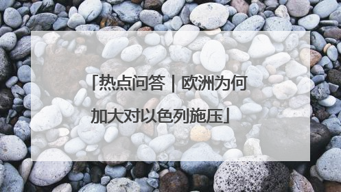 热点问答｜欧洲为何加大对以色列施压