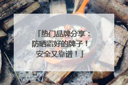 热门品牌分享：防晒霜好的牌子！安全又靠谱！