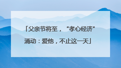 父亲节将至，“孝心经济” 涌动：爱他，不止这一天