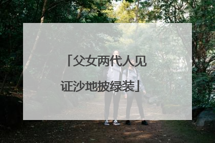 父女两代人见证沙地披绿装