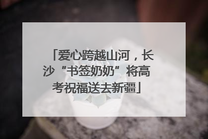 爱心跨越山河，长沙“书签奶奶”将高考祝福送去新疆