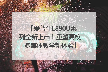 爱普生L890U系列全新上市！重塑高校多媒体教学新体验