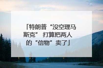 特朗普“没空理马斯克” 打算把两人的“信物”卖了
