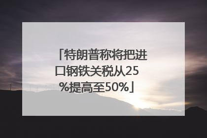特朗普称将把进口钢铁关税从25%提高至50%
