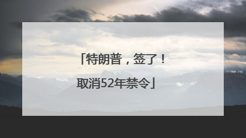 特朗普，签了！取消52年禁令