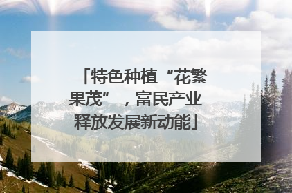 特色种植“花繁果茂”，富民产业释放发展新动能