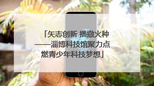 矢志创新 播撒火种——淄博科技馆聚力点燃青少年科技梦想