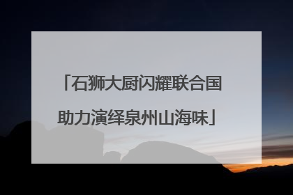 石狮大厨闪耀联合国 助力演绎泉州山海味