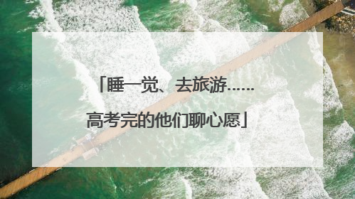 睡一觉、去旅游……高考完的他们聊心愿