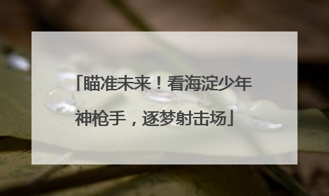 瞄准未来！看海淀少年神枪手，逐梦射击场
