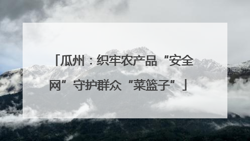 瓜州：织牢农产品“安全网”守护群众“菜篮子”