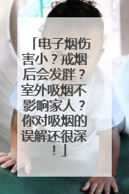 电子烟伤害小？戒烟后会发胖？室外吸烟不影响家人？你对吸烟的误解还很深！