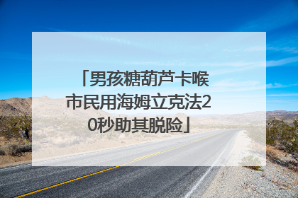男孩糖葫芦卡喉 市民用海姆立克法20秒助其脱险