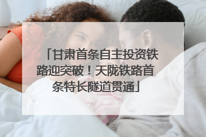 甘肃首条自主投资铁路迎突破！天陇铁路首条特长隧道贯通
