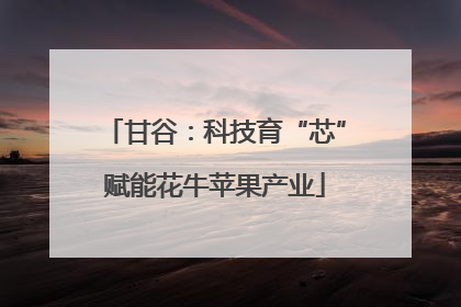 甘谷：科技育“芯”赋能花牛苹果产业