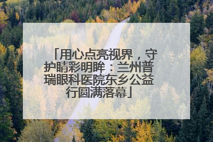 用心点亮视界，守护睛彩明眸：兰州普瑞眼科医院东乡公益行圆满落幕