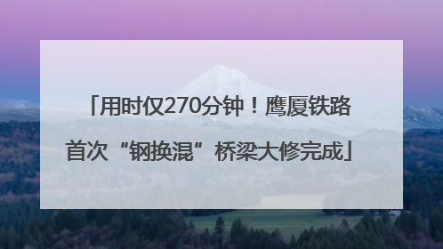 用时仅270分钟！鹰厦铁路首次“钢换混”桥梁大修完成