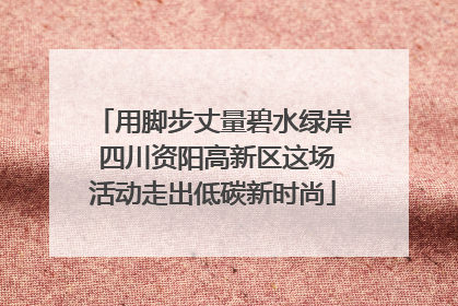 用脚步丈量碧水绿岸 四川资阳高新区这场活动走出低碳新时尚
