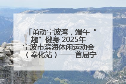 甬动宁波湾，端午“趣”健身 2025年宁波市滨海休闲运动会（奉化站）——首届宁波湾海洋运动会盛