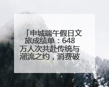 申城端午假日文旅成绩单：648万人次共赴传统与潮流之约，消费破124亿元