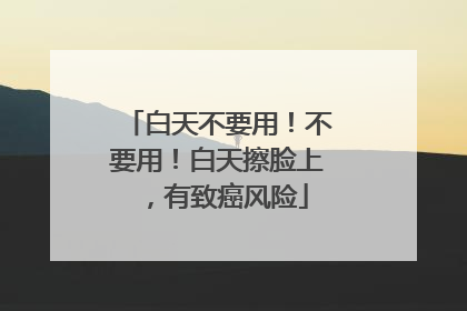 白天不要用！不要用！白天擦脸上，有致癌风险
