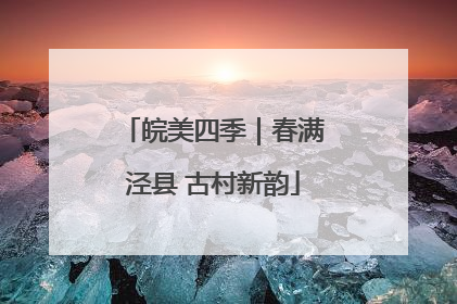 皖美四季｜春满泾县 古村新韵