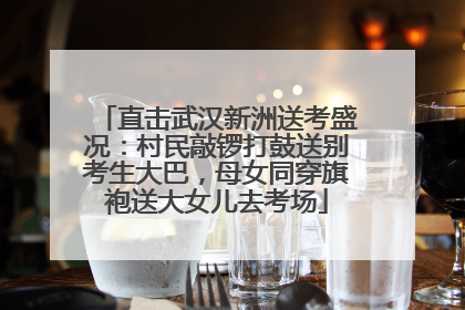 直击武汉新洲送考盛况：村民敲锣打鼓送别考生大巴，母女同穿旗袍送大女儿去考场