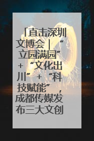 直击深圳文博会｜“立园满园”+“文化出川”+“科技赋能”，成都传媒发布三大文创领域合作清单
