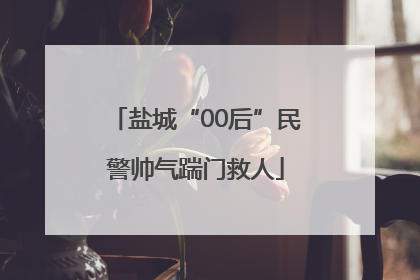 盐城“00后”民警帅气踹门救人