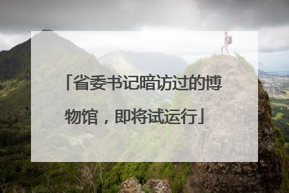 省委书记暗访过的博物馆，即将试运行