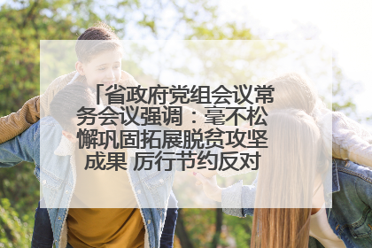 省政府党组会议常务会议强调：毫不松懈巩固拓展脱贫攻坚成果 厉行节约反对浪费弘扬优良作风
