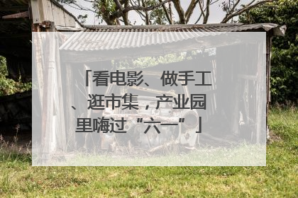 看电影、做手工、逛市集，产业园里嗨过“六一”