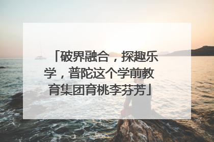 破界融合，探趣乐学，普陀这个学前教育集团育桃李芬芳