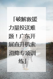 破解救援力量投送难题！广东开展直升机索滑降专项训练