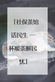 社保茶馆话民生 一杯暖茶解民忧