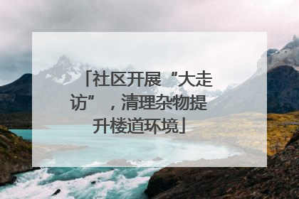 社区开展“大走访”，清理杂物提升楼道环境