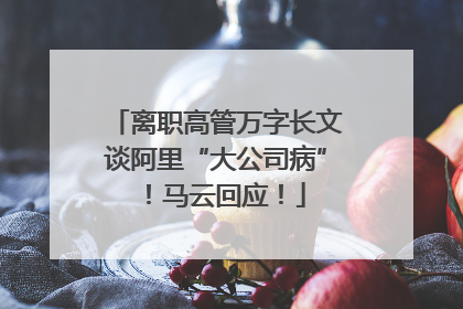 离职高管万字长文谈阿里“大公司病”！马云回应！