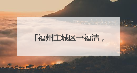 福州主城区→福清，将缩短20分钟！