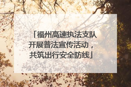 福州高速执法支队开展普法宣传活动，共筑出行安全防线