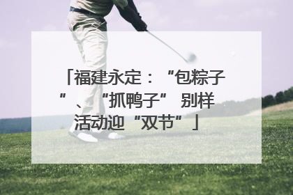 福建永定：“包粽子”、“抓鸭子” 别样活动迎“双节”