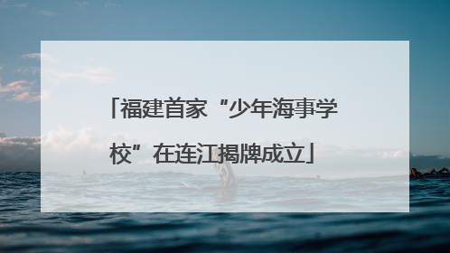 福建首家“少年海事学校”在连江揭牌成立