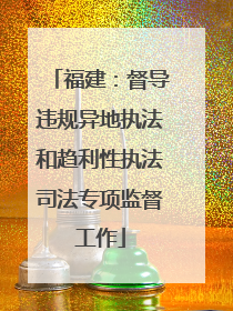 福建：督导违规异地执法和趋利性执法司法专项监督工作