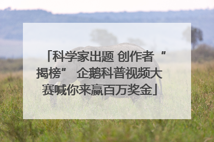 科学家出题 创作者“揭榜” 企鹅科普视频大赛喊你来赢百万奖金