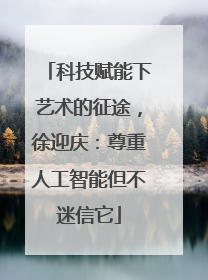 科技赋能下艺术的征途，徐迎庆：尊重人工智能但不迷信它