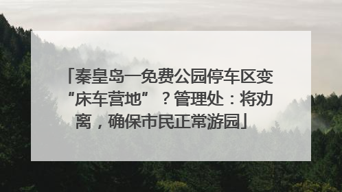 秦皇岛一免费公园停车区变“床车营地”？管理处：将劝离，确保市民正常游园