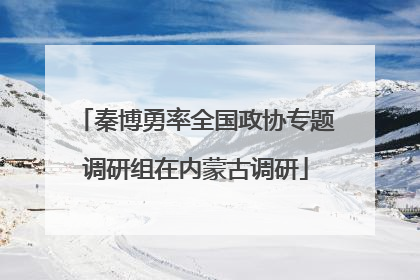 秦博勇率全国政协专题调研组在内蒙古调研