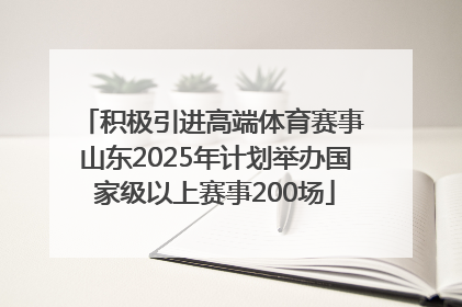 积极引进高端体育赛事 山东2025年计划举办国家级以上赛事200场