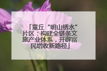 章丘“明山绣水”片区：构建全链条文旅产业体系，开辟富民增收新路径